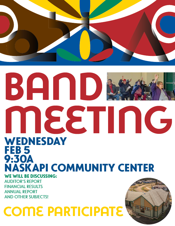 This image is a promotional flyer for an upcoming Band Meeting for the Naskapi community. The flyer features bold text with the event details, stating that the meeting will take place on Wednesday, February 5, at 9:30 AM at the Naskapi Community Center. Discussion topics include the auditor’s report, financial results, annual report, and other subjects. The flyer encourages participation with the phrase “Come Participate” in large yellow text. It includes colorful design elements at the top and two images: one showing community members raising their hands during a previous meeting and another showing the exterior of the Naskapi Community Center.